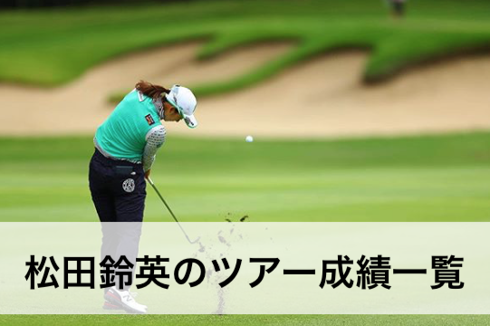 【2019年】松田鈴英の全トーナメントツアー成績一覧表｜女子プロゴルフ
